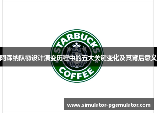 阿森纳队徽设计演变历程中的五大关键变化及其背后意义