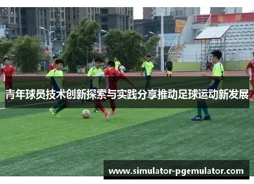 青年球员技术创新探索与实践分享推动足球运动新发展