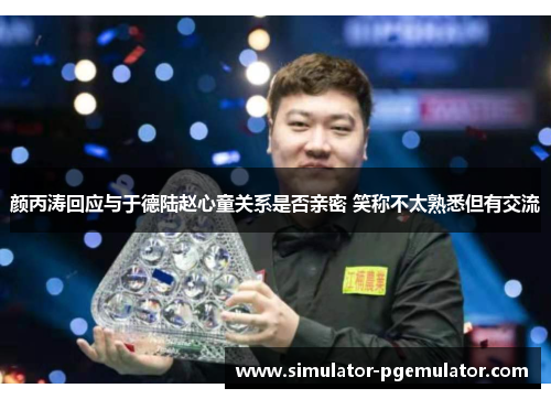 颜丙涛回应与于德陆赵心童关系是否亲密 笑称不太熟悉但有交流 颜丙涛回应与于德陆赵心童关系是否亲密 笑称不太熟悉但有交流