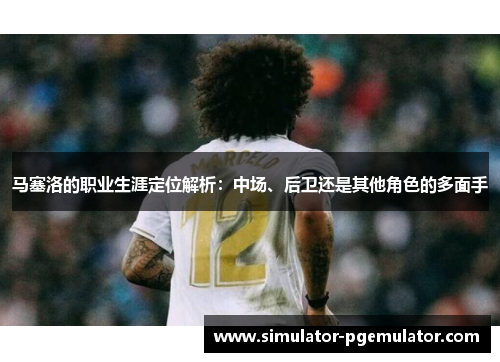 马塞洛的职业生涯定位解析：中场、后卫还是其他角色的多面手