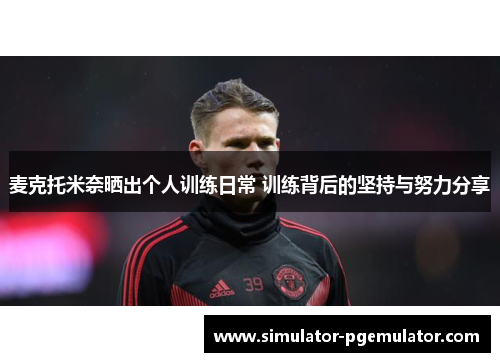 麦克托米奈晒出个人训练日常 训练背后的坚持与努力分享 麦克托米奈晒出个人训练日常 训练背后的坚持与努力分享