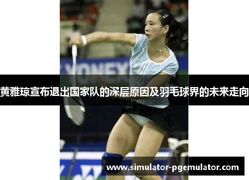 黄雅琼宣布退出国家队的深层原因及羽毛球界的未来走向
