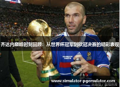 齐达内巅峰时刻回顾：从世界杯冠军到欧冠决赛的精彩表现