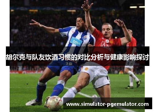 胡尔克与队友饮酒习惯的对比分析与健康影响探讨