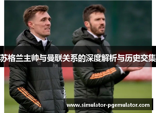 苏格兰主帅与曼联关系的深度解析与历史交集 苏格兰主帅与曼联关系的深度解析与历史交集