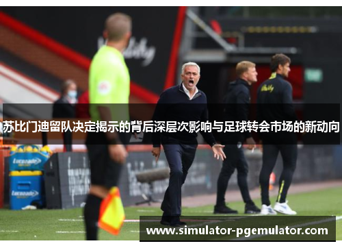 苏比门迪留队决定揭示的背后深层次影响与足球转会市场的新动向