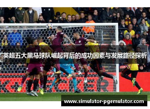 英超五大黑马球队崛起背后的成功因素与发展路径探析