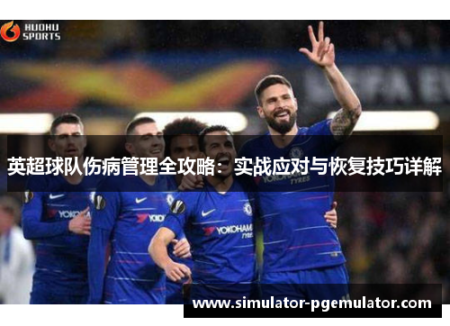 英超球队伤病管理全攻略:实战应对与恢复技巧详解 英超球队伤病管理全攻略:实战应对与恢复技巧详解