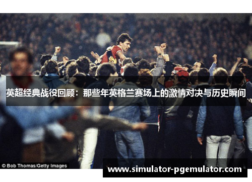 英超经典战役回顾:那些年英格兰赛场上的激情对决与历史瞬间 英超经典战役回顾:那些年英格兰赛场上的激情对决与历史瞬间