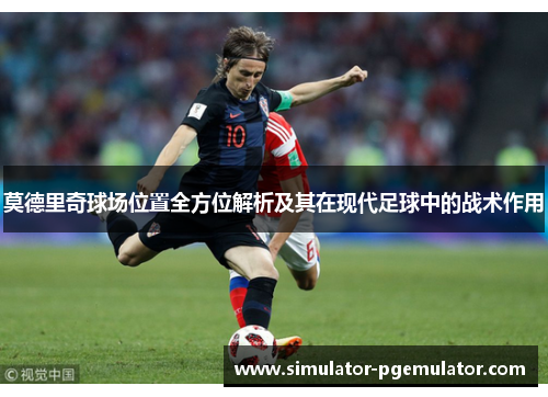 莫德里奇球场位置全方位解析及其在现代足球中的战术作用 莫德里奇球场位置全方位解析及其在现代足球中的战术作用