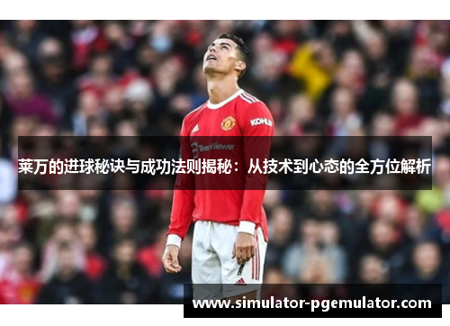 莱万的进球秘诀与成功法则揭秘：从技术到心态的全方位解析