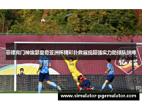 菲律宾门神埃瑟里奇亚洲杯精彩扑救展现超强实力助球队拼搏 菲律宾门神埃瑟里奇亚洲杯精彩扑救展现超强实力助球队拼搏