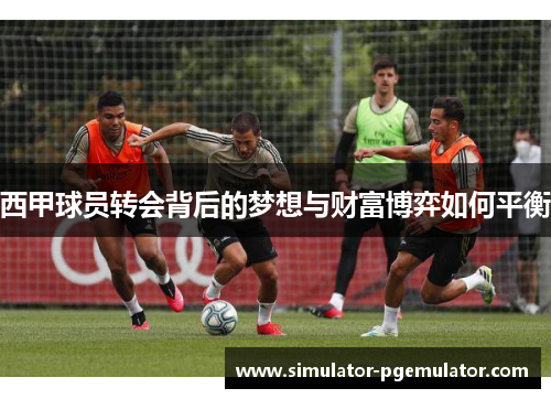 西甲球员转会背后的梦想与财富博弈如何平衡