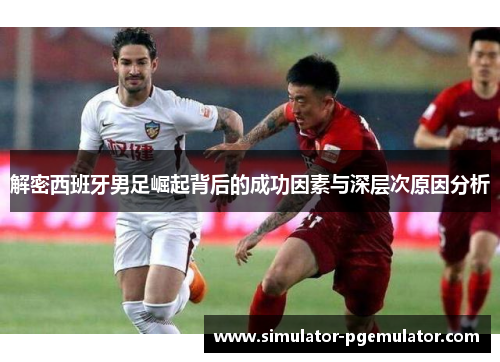 解密西班牙男足崛起背后的成功因素与深层次原因分析