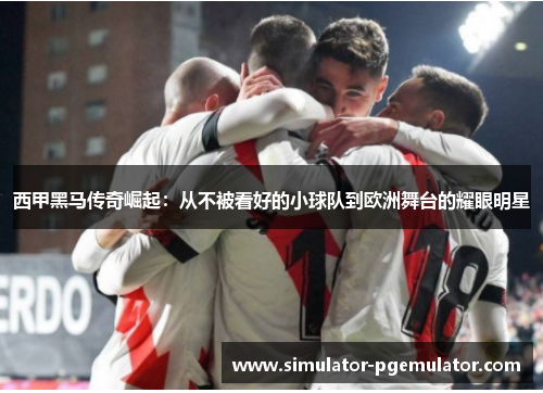 西甲黑马传奇崛起：从不被看好的小球队到欧洲舞台的耀眼明星