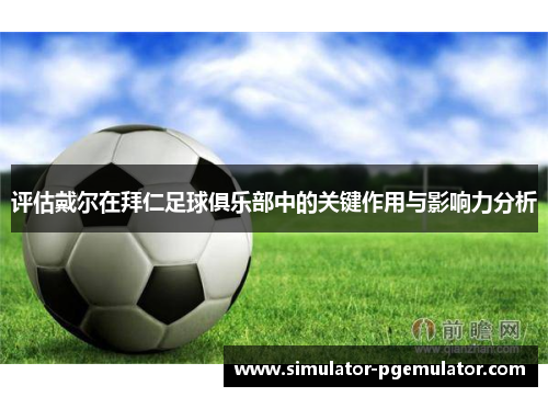 评估戴尔在拜仁足球俱乐部中的关键作用与影响力分析