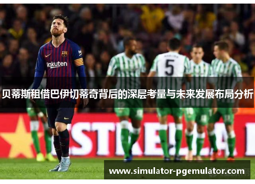 贝蒂斯租借巴伊切蒂奇背后的深层考量与未来发展布局分析