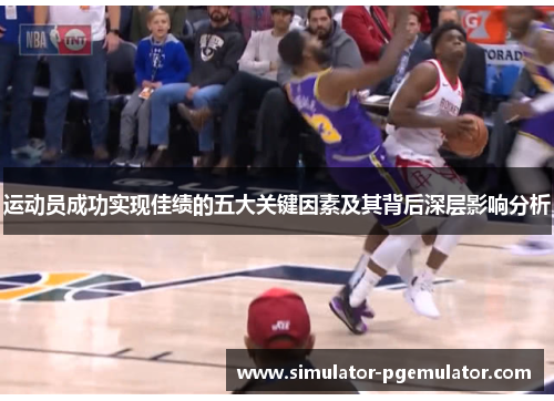 运动员成功实现佳绩的五大关键因素及其背后深层影响分析 运动员成功实现佳绩的五大关键因素及其背后深层影响分析