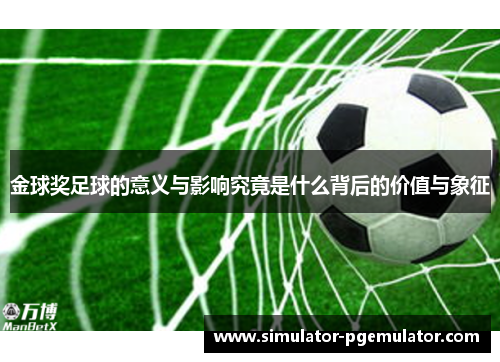 金球奖足球的意义与影响究竟是什么背后的价值与象征 金球奖足球的意义与影响究竟是什么背后的价值与象征