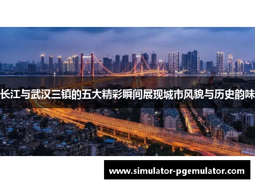 长江与武汉三镇的五大精彩瞬间展现城市风貌与历史韵味