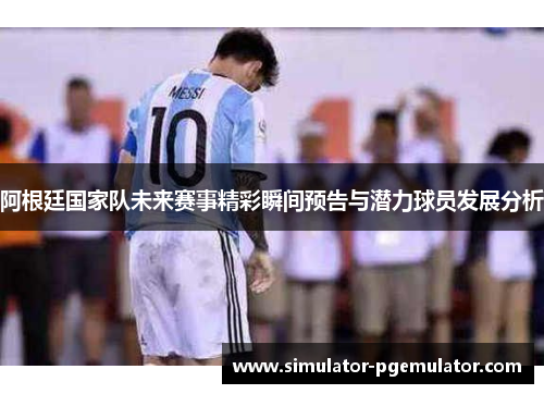 阿根廷国家队未来赛事精彩瞬间预告与潜力球员发展分析 阿根廷国家队未来赛事精彩瞬间预告与潜力球员发展分析