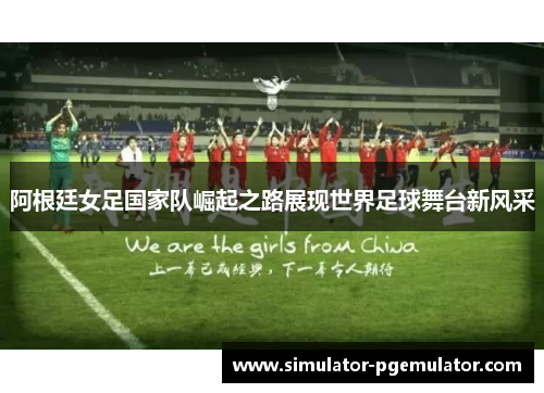 阿根廷女足国家队崛起之路展现世界足球舞台新风采 阿根廷女足国家队崛起之路展现世界足球舞台新风采