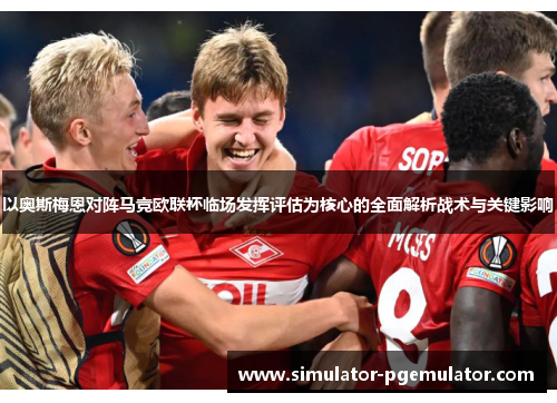 以奥斯梅恩对阵马竞欧联杯临场发挥评估为核心的全面解析战术与关键影响