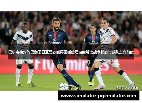 巴尔韦德对阵巴黎圣日耳曼欧联杯回暖信号深度解读战术状态与球队走向前瞻