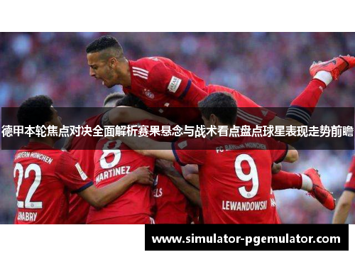 德甲本轮焦点对决全面解析赛果悬念与战术看点盘点球星表现走势前瞻