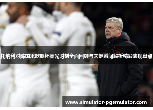 托纳利对阵国米欧联杯高光时刻全面回顾与关键瞬间解析精彩表现盘点