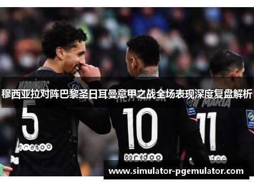 穆西亚拉对阵巴黎圣日耳曼意甲之战全场表现深度复盘解析
