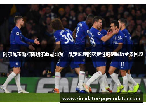 阿尔瓦雷斯对阵切尔西冠比赛一战定乾坤的决定性时刻解析全景回顾