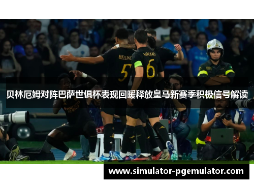 贝林厄姆对阵巴萨世俱杯表现回暖释放皇马新赛季积极信号解读