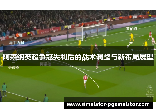 阿森纳英超争冠失利后的战术调整与新布局展望 阿森纳英超争冠失利后的战术调整与新布局展望