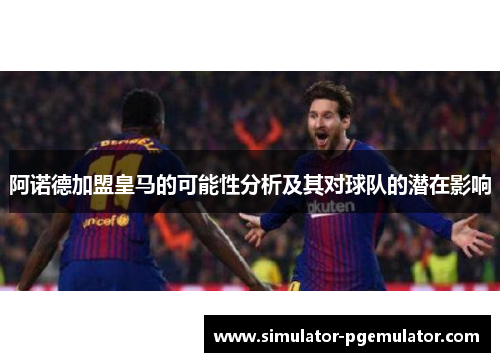 阿诺德加盟皇马的可能性分析及其对球队的潜在影响 阿诺德加盟皇马的可能性分析及其对球队的潜在影响