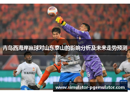 青岛西海岸赢球对山东泰山的影响分析及未来走势预测 青岛西海岸赢球对山东泰山的影响分析及未来走势预测