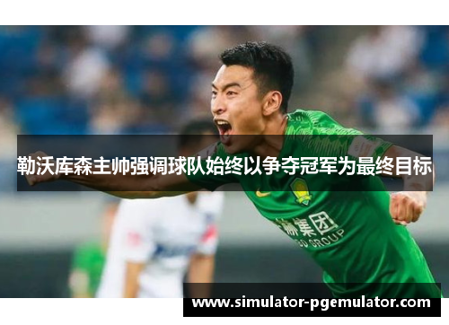 勒沃库森主帅强调球队始终以争夺冠军为最终目标 勒沃库森主帅强调球队始终以争夺冠军为最终目标