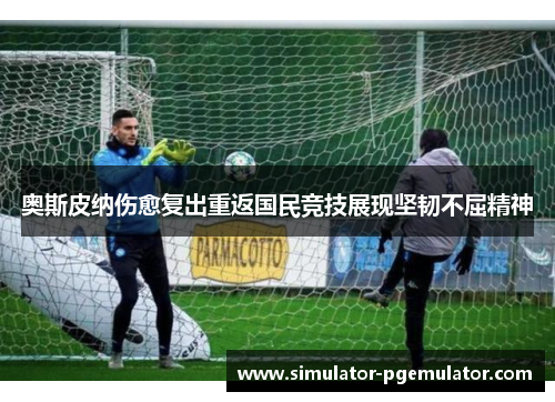 奥斯皮纳伤愈复出重返国民竞技展现坚韧不屈精神 奥斯皮纳伤愈复出重返国民竞技展现坚韧不屈精神