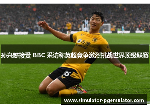 孙兴慜接受 BBC 采访称英超竞争激烈挑战世界顶级联赛