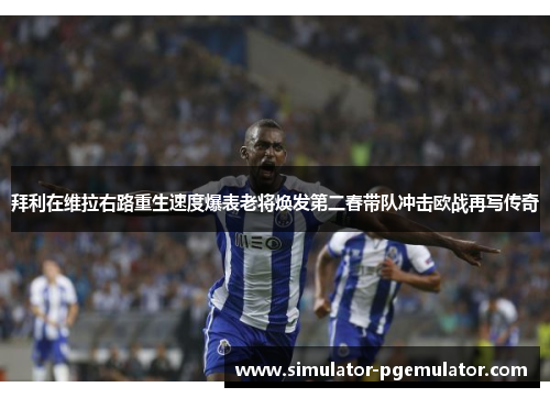 拜利在维拉右路重生速度爆表老将焕发第二春带队冲击欧战再写传奇 拜利在维拉右路重生速度爆表老将焕发第二春带队冲击欧战再写传奇