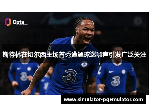 斯特林在切尔西主场首秀遭遇球迷嘘声引发广泛关注 斯特林在切尔西主场首秀遭遇球迷嘘声引发广泛关注