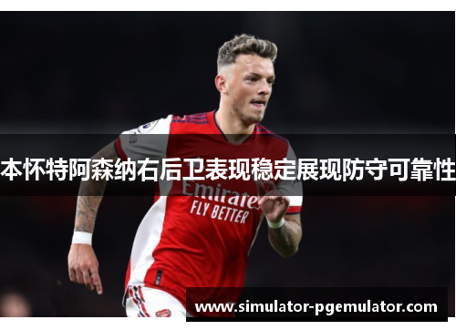 本怀特阿森纳右后卫表现稳定展现防守可靠性 本怀特阿森纳右后卫表现稳定展现防守可靠性