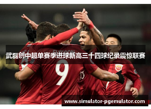 武磊创中超单赛季进球新高三十四球纪录震惊联赛 武磊创中超单赛季进球新高三十四球纪录震惊联赛