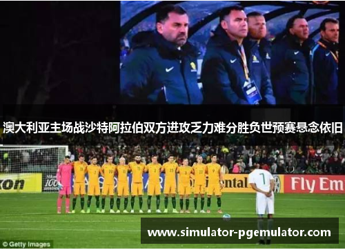 澳大利亚主场战沙特阿拉伯双方进攻乏力难分胜负世预赛悬念依旧 澳大利亚主场战沙特阿拉伯双方进攻乏力难分胜负世预赛悬念依旧