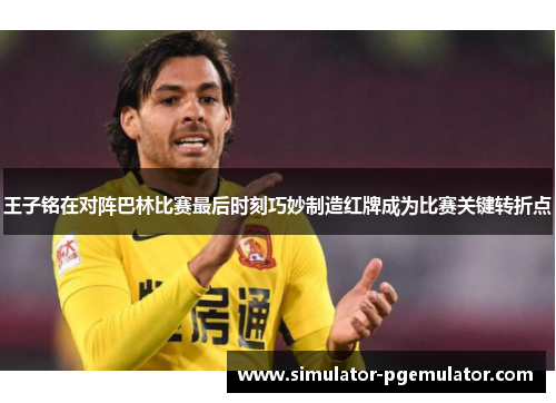 王子铭在对阵巴林比赛最后时刻巧妙制造红牌成为比赛关键转折点