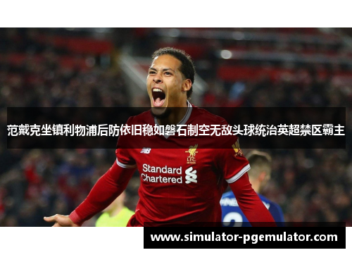 范戴克坐镇利物浦后防依旧稳如磐石制空无敌头球统治英超禁区霸主 范戴克坐镇利物浦后防依旧稳如磐石制空无敌头球统治英超禁区霸主