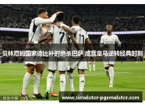 贝林厄姆国家德比补时绝杀巴萨 成就皇马逆转经典时刻