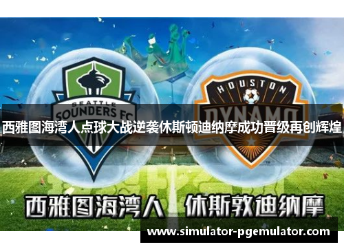 西雅图海湾人点球大战逆袭休斯顿迪纳摩成功晋级再创辉煌 西雅图海湾人点球大战逆袭休斯顿迪纳摩成功晋级再创辉煌
