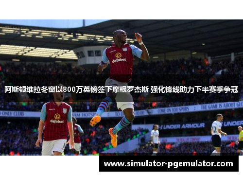 阿斯顿维拉冬窗以800万英镑签下摩根罗杰斯 强化锋线助力下半赛季争冠