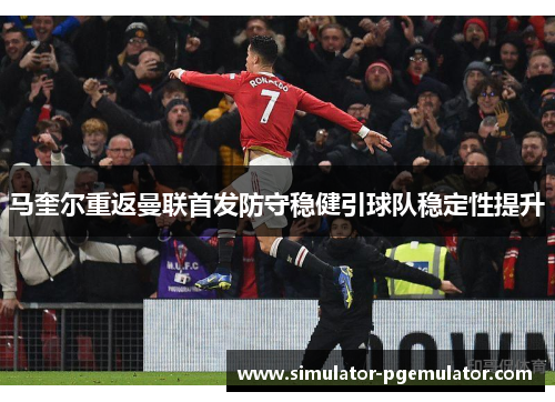 马奎尔重返曼联首发防守稳健引球队稳定性提升